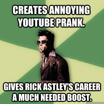 Creates annoying youtube prank. Gives Rick Astley's career a much needed boost.  Helpful Tyler Durden