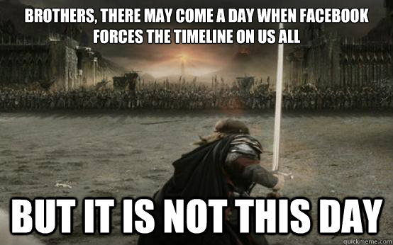 Brothers, There may come a day when Facebook forces the Timeline on us all BUT IT IS NOT THIS DAY  