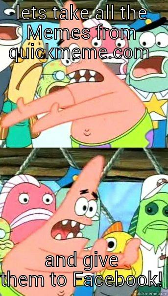 LETS TAKE ALL THE MEMES FROM QUICKMEME.COM  AND GIVE THEM TO FACEBOOK! Push it somewhere else Patrick