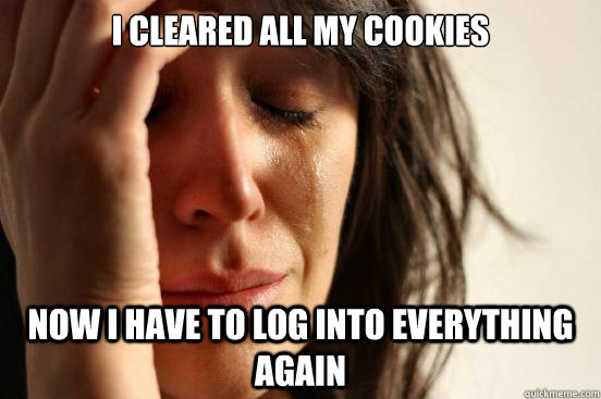 I cleared all my cookies Now i have to log into everything again - I cleared all my cookies Now i have to log into everything again  First World Problems