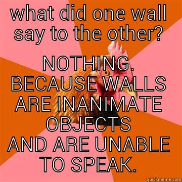 anti joke chicken - WHAT DID ONE WALL SAY TO THE OTHER? NOTHING. BECAUSE WALLS ARE INANIMATE OBJECTS AND ARE UNABLE TO SPEAK. Anti-Joke Chicken