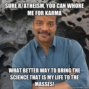 Sure r/atheism, you can whore me for karma what better way to bring the science that is my life to the masses!   