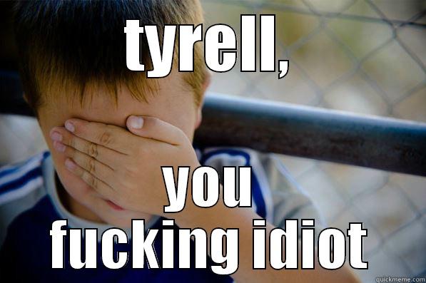 TYRELL, YOU FUCKING IDIOT Confession kid