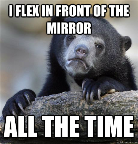 I flex in front of the mirror all the time  Confession Bear