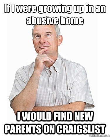 If I were growing up in an abusive home I WOULD FIND NEW PARENTS ON CRAIGSLIST  Victim-blaming Middle Class White Man