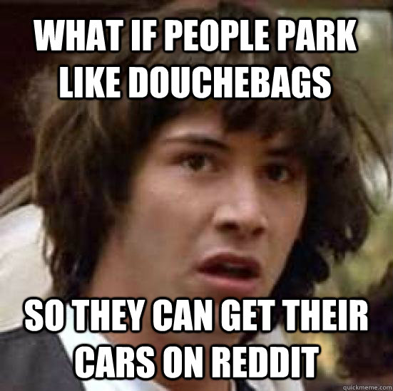 what if people park like douchebags So they can get their cars on Reddit  conspiracy keanu