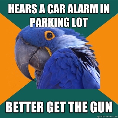 hears a car alarm in parking lot Better get the gun  Paranoid Parrot