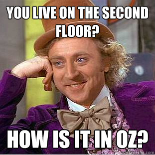 You live on the second floor? How is it in OZ?   Condescending Wonka