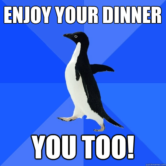 Enjoy your dinner You too!  Socially Awkward Penguin