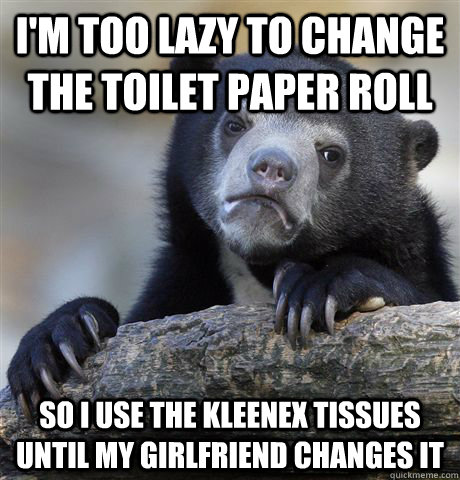 I'm too lazy to change the toilet paper roll So I use the Kleenex tissues until my girlfriend changes it  Confession Bear
