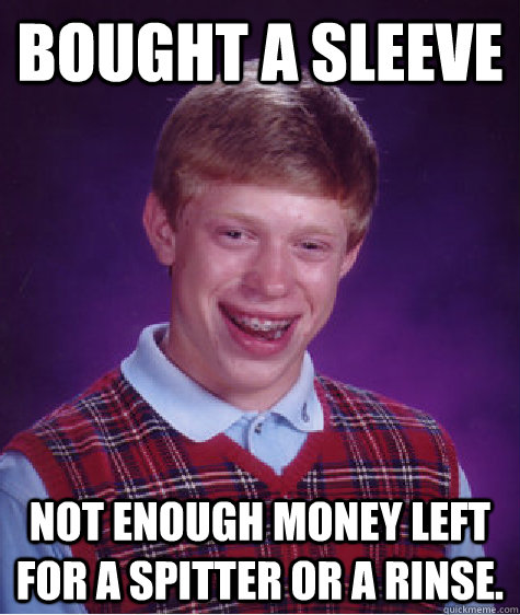 Bought a Sleeve Not enough money left for a spitter or a rinse. - Bought a Sleeve Not enough money left for a spitter or a rinse.  Bad Luck Brian