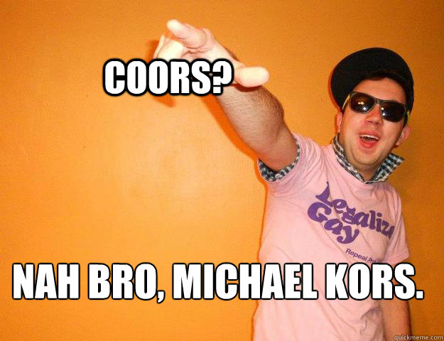 Coors? Nah bro, Michael Kors. - Coors? Nah bro, Michael Kors.  Gay Bro