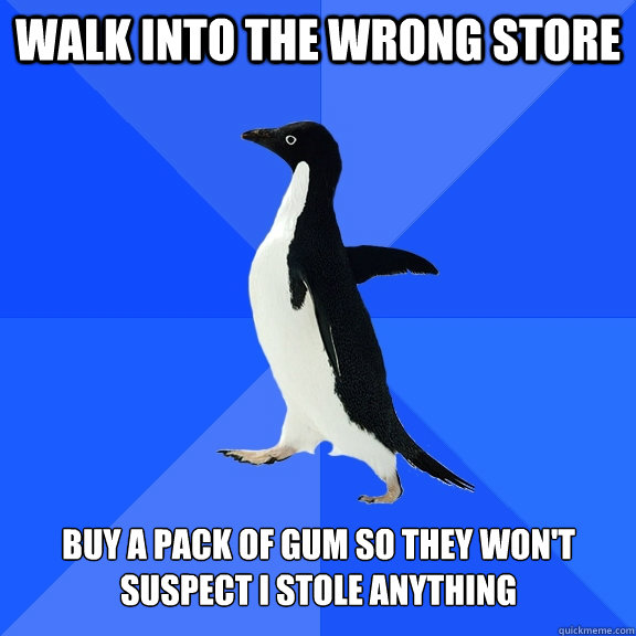 walk into the wrong store buy a pack of gum so they won't suspect i stole anything - walk into the wrong store buy a pack of gum so they won't suspect i stole anything  Socially Awkward Penguin