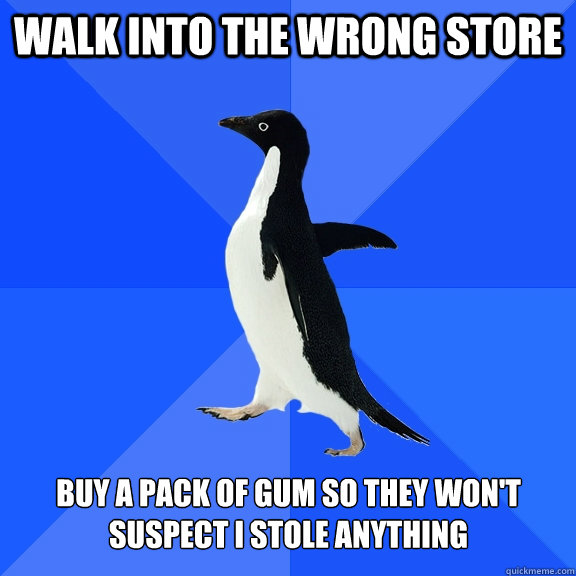 walk into the wrong store buy a pack of gum so they won't suspect i stole anything  Socially Awkward Penguin