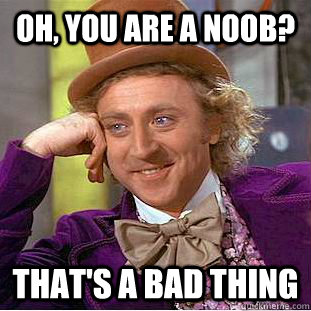 Oh, you are a noob? That's a bad thing  Creepy Wonka