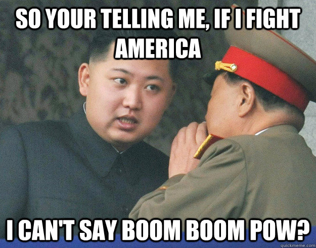 So your telling me, if i fight america i can't say boom boom pow?  Hungry Kim Jong Un
