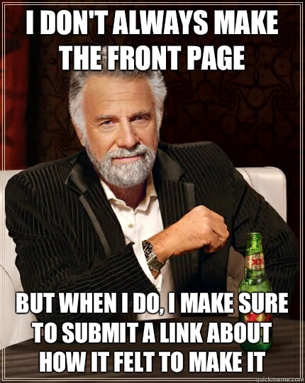 I don't always make the front page but when I do, I make sure to submit a link about how it felt to make it  The Most Interesting Man In The World