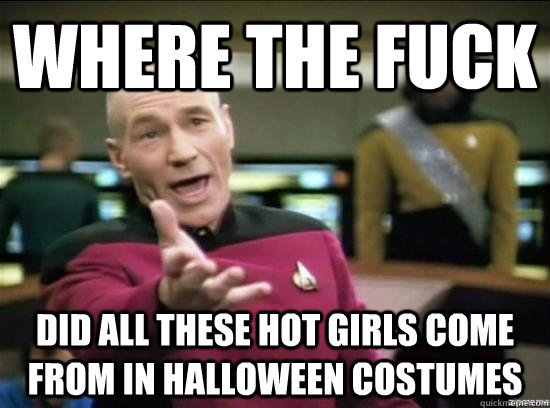 where the fuck did all these hot girls come from in halloween costumes  Annoyed Picard HD