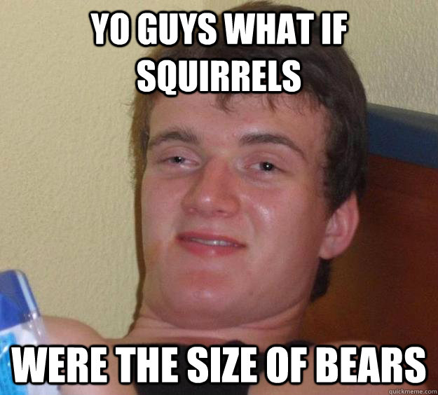 YO GUYS WHAT IF SQUIRRELS were the size of bears  10 Guy