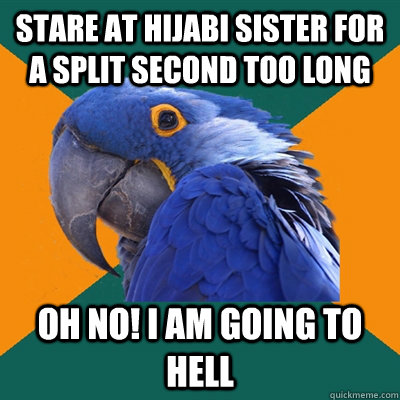 stare at hijabi sister for a split second too long oh no! I am going to hell  Paranoid Parrot