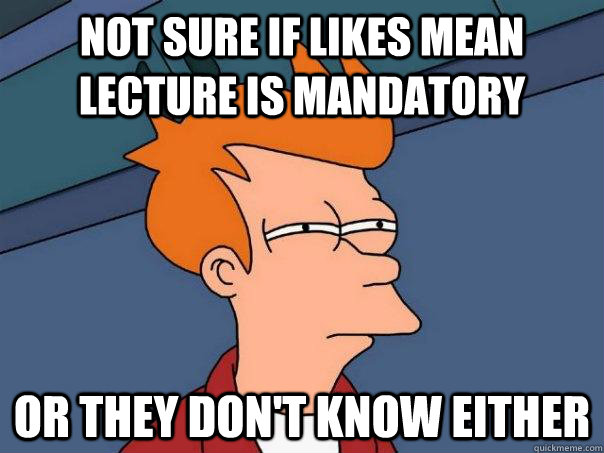 Not sure if likes mean lecture is mandatory Or they don't know either  Futurama Fry