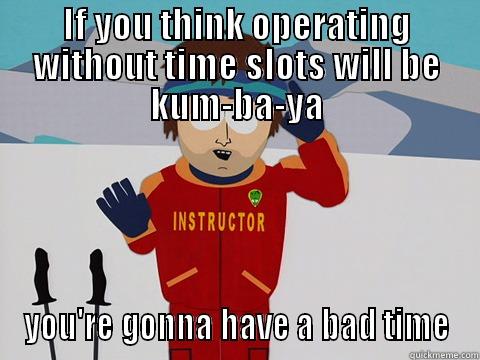 oso show - IF YOU THINK OPERATING WITHOUT TIME SLOTS WILL BE KUM-BA-YA YOU'RE GONNA HAVE A BAD TIME Youre gonna have a bad time
