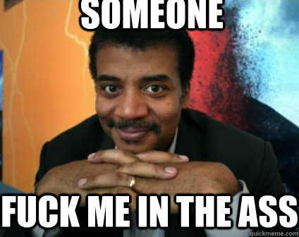 Someone fuck me in the ass  Condescending Neil deGrasse Tyson
