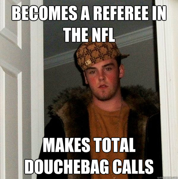 Becomes a referee in the NFL makes total douchebag calls  Scumbag Steve