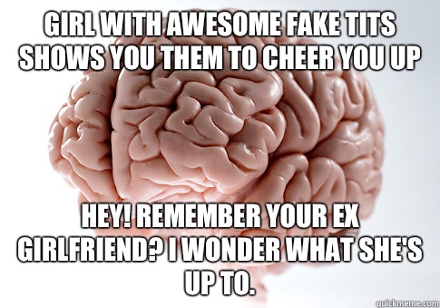 Girl with awesome fake tits shows you them to cheer you up Hey! Remember your ex girlfriend? I wonder what she's up to.  Scumbag Brain