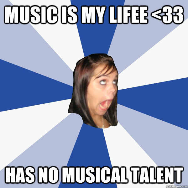 music is my lifee <33 has no musical talent  Annoying Facebook Girl
