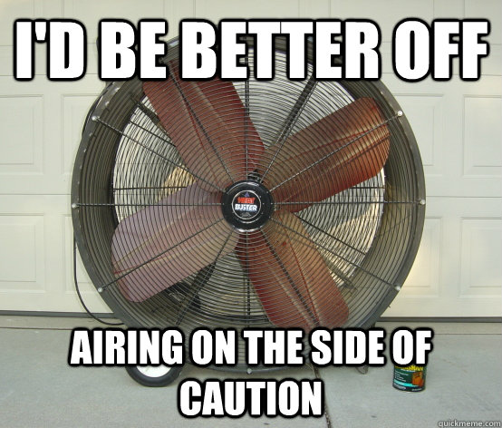 I'd be better off Airing on the side of caution  PUN FAN