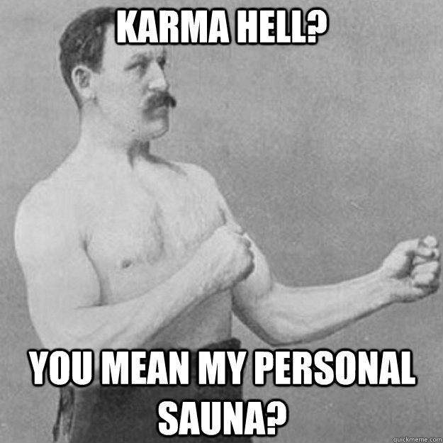 karma hell? You mean my personal sauna?  overly manly man