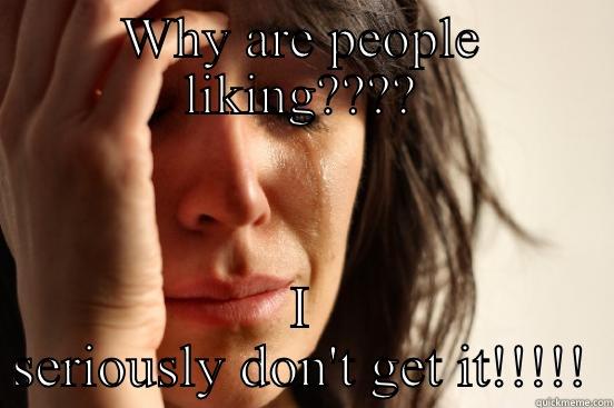WHY ARE PEOPLE LIKING???? I SERIOUSLY DON'T GET IT!!!!! First World Problems