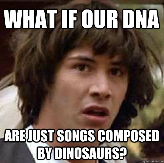 What if our DNA are just songs composed by dinosaurs?  conspiracy keanu