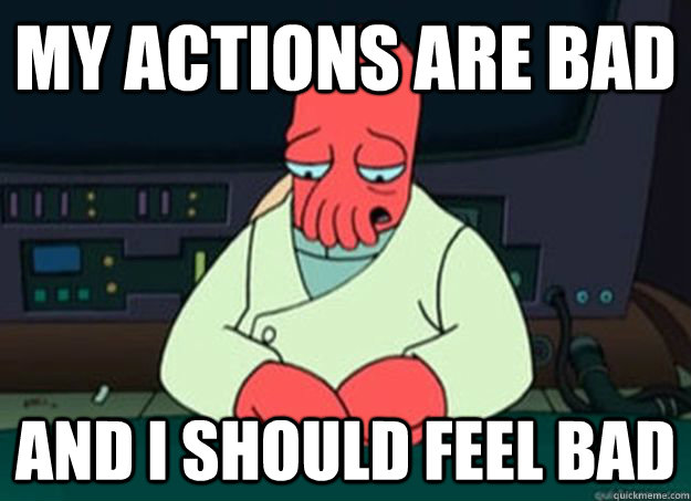 My actions are bad And I should feel bad  I made someone sad and i should feel bad