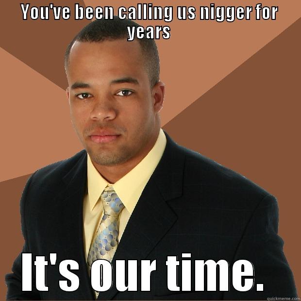 YOU'VE BEEN CALLING US NIGGER FOR YEARS IT'S OUR TIME.  Successful Black Man