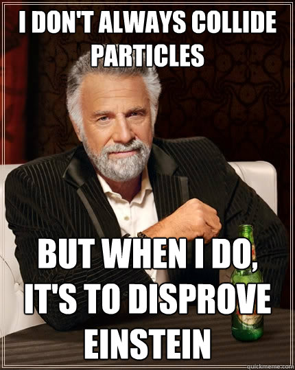 I don't always collide particles But when I do, it's to disprove einstein  The Most Interesting Man In The World