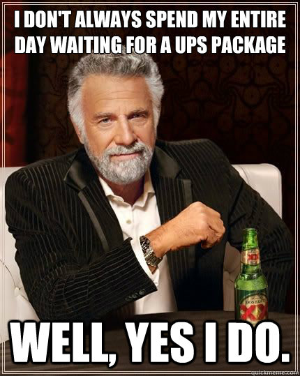 I don't always spend my entire day waiting for a ups package Well, yes i do. - I don't always spend my entire day waiting for a ups package Well, yes i do.  The Most Interesting Man In The World