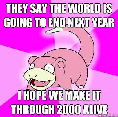 They say the world is going to end next year I hope we make it through 2000 alive  Slowpoke