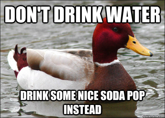 don't drink water drink some nice soda pop instead  Malicious Advice Mallard