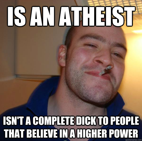 Is an atheist  Isn't a complete dick to people that believe in a higher power - Is an atheist  Isn't a complete dick to people that believe in a higher power  Misc
