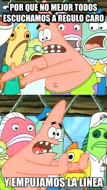 POR QUE NO MEJOR TODOS ESCUCHAMOS A REGULO CARO Y EMPUJAMOS LA LINEA  Push it somewhere else Patrick