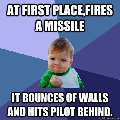 at first place,fires a missile it bounces of walls and hits pilot behind.  Success Kid