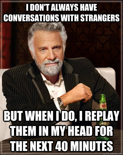 I don't always have conversations with strangers but when i do, i replay them in my head for the next 40 minutes  The Most Interesting Man In The World
