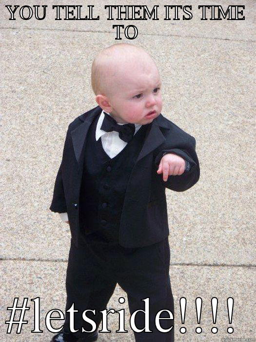 YOU TELL THEM ITS TIME TO #LETSRIDE!!!! Baby Godfather