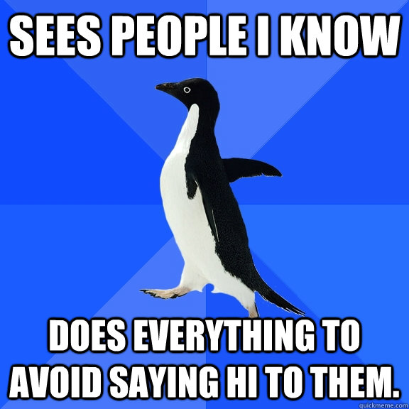 Sees people I know Does everything to avoid saying Hi to them.  Socially Awkward Penguin