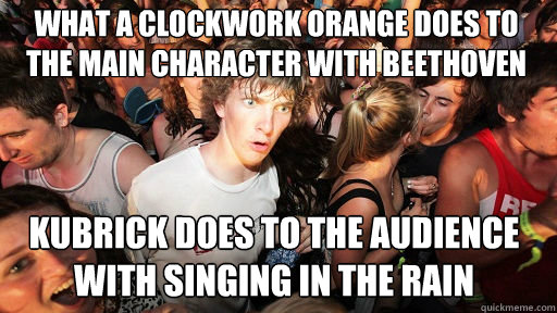What a Clockwork Orange does to the main character with Beethoven 
 Kubrick does to the audience with singing in the rain   Sudden Clarity Clarence