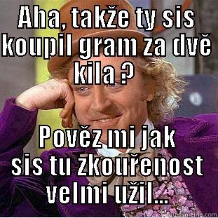 AHA, TAKŽE TY SIS KOUPIL GRAM ZA DVĚ KILA ?  POVĚZ MI JAK SIS TU ZKOUŘENOST VELMI UŽIL... Creepy Wonka