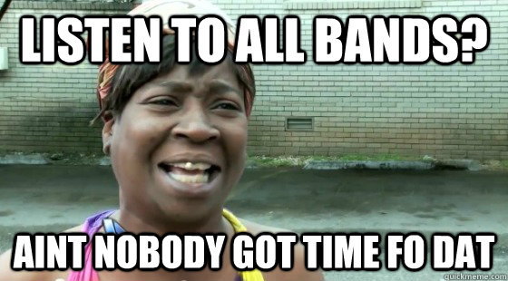 Listen to all Bands? aint nobody got time fo dat  
