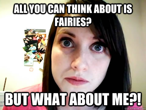 All you can think about is fairies? But what about me?!  